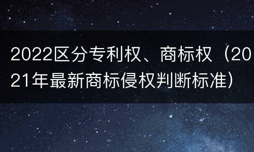 2022区分专利权、商标权（2021年最新商标侵权判断标准）