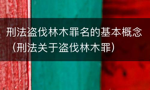 刑法盗伐林木罪名的基本概念（刑法关于盗伐林木罪）