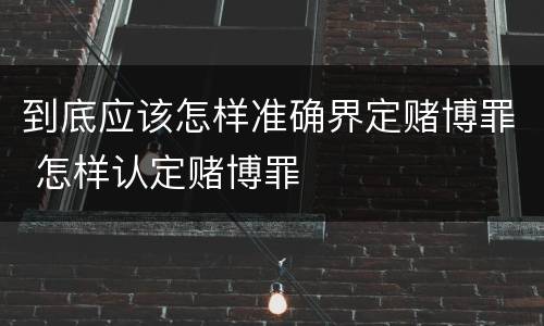 到底应该怎样准确界定赌博罪 怎样认定赌博罪