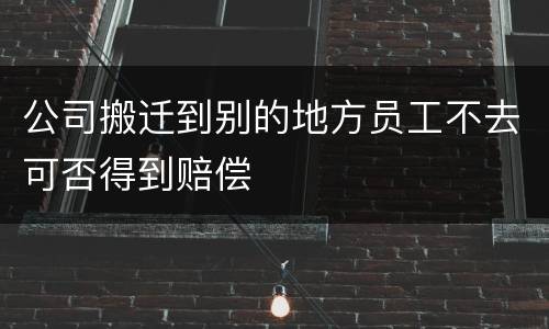公司搬迁到别的地方员工不去可否得到赔偿
