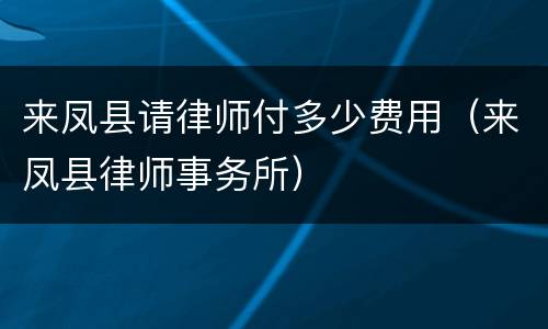 来凤县请律师付多少费用（来凤县律师事务所）