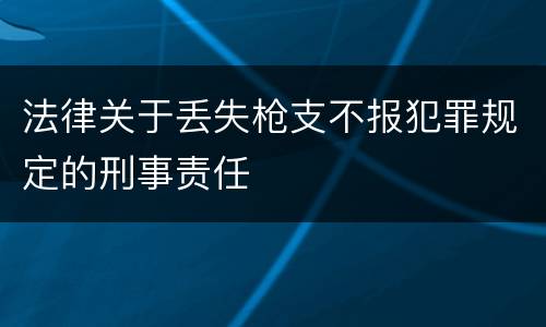 法律关于丢失枪支不报犯罪规定的刑事责任