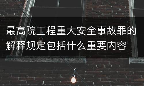 最高院工程重大安全事故罪的解释规定包括什么重要内容