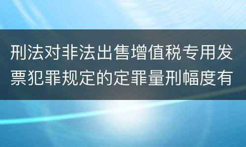 刑法对非法出售增值税专用发票犯罪规定的定罪量刑幅度有哪些