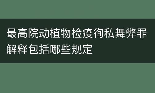 最高院动植物检疫徇私舞弊罪解释包括哪些规定