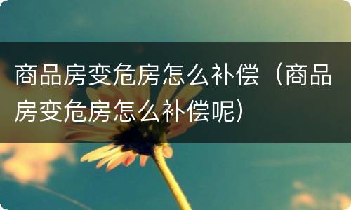 商品房变危房怎么补偿（商品房变危房怎么补偿呢）