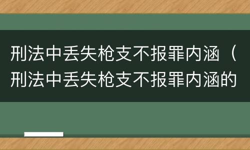 刑法中丢失枪支不报罪内涵（刑法中丢失枪支不报罪内涵的规定）