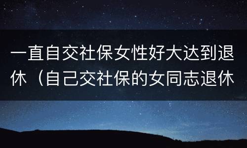 一直自交社保女性好大达到退休（自己交社保的女同志退休年龄）