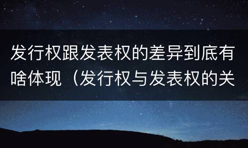 发行权跟发表权的差异到底有啥体现（发行权与发表权的关系）