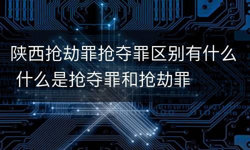 陕西抢劫罪抢夺罪区别有什么 什么是抢夺罪和抢劫罪