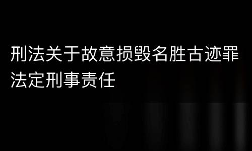 刑法关于故意损毁名胜古迹罪法定刑事责任