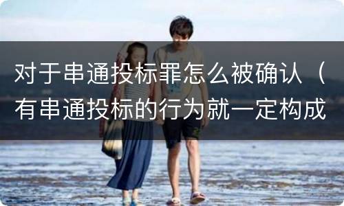 对于串通投标罪怎么被确认（有串通投标的行为就一定构成串通投标罪吗?）