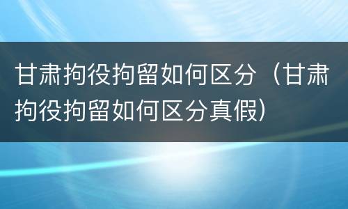 甘肃拘役拘留如何区分（甘肃拘役拘留如何区分真假）