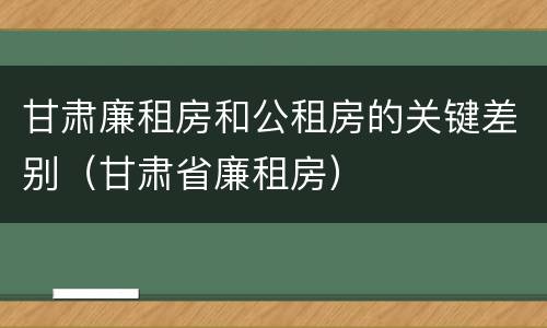甘肃廉租房和公租房的关键差别（甘肃省廉租房）