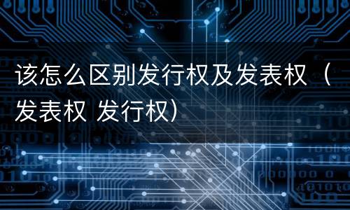 该怎么区别发行权及发表权（发表权 发行权）