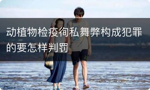 动植物检疫徇私舞弊构成犯罪的要怎样判罚