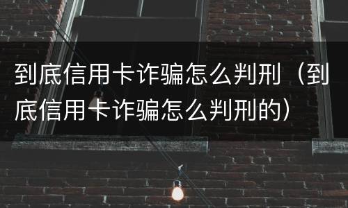 到底信用卡诈骗怎么判刑（到底信用卡诈骗怎么判刑的）