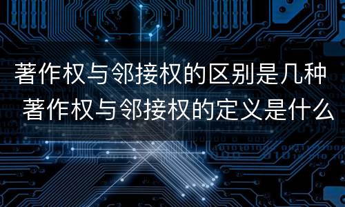 著作权与邻接权的区别是几种 著作权与邻接权的定义是什么