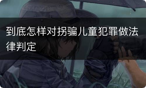 到底怎样对拐骗儿童犯罪做法律判定