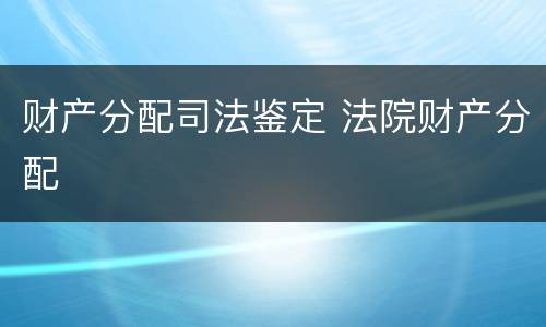 财产分配司法鉴定 法院财产分配