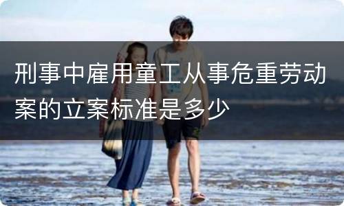 刑事中雇用童工从事危重劳动案的立案标准是多少
