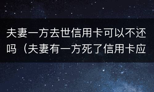 夫妻一方去世信用卡可以不还吗（夫妻有一方死了信用卡应该还吗）