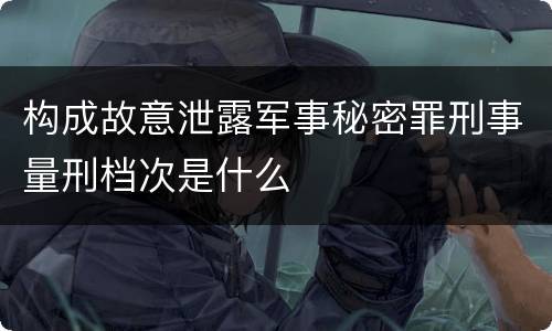 构成故意泄露军事秘密罪刑事量刑档次是什么