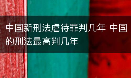 中国新刑法虐待罪判几年 中国的刑法最高判几年