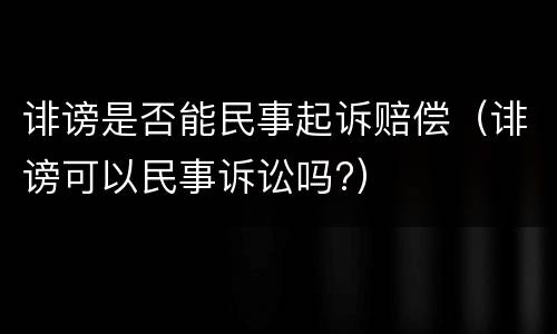 诽谤是否能民事起诉赔偿（诽谤可以民事诉讼吗?）