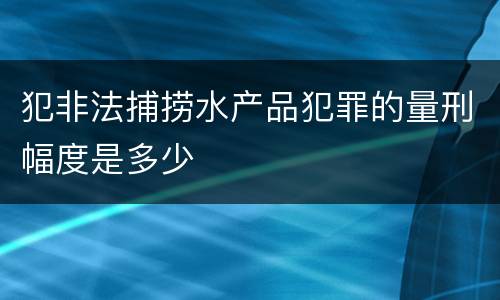 犯非法捕捞水产品犯罪的量刑幅度是多少