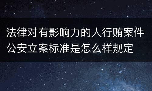 法律对有影响力的人行贿案件公安立案标准是怎么样规定