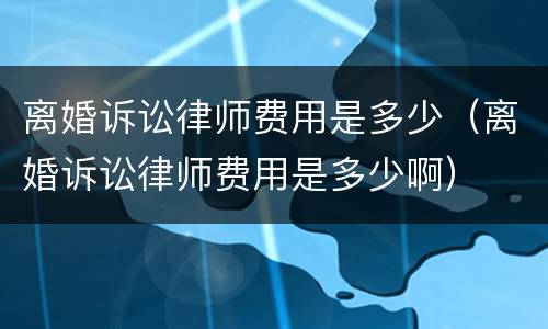 离婚诉讼律师费用是多少（离婚诉讼律师费用是多少啊）