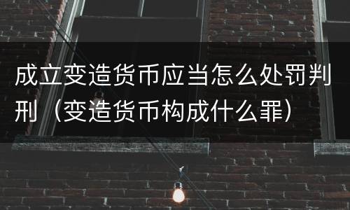 成立变造货币应当怎么处罚判刑（变造货币构成什么罪）