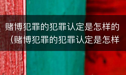 赌博犯罪的犯罪认定是怎样的（赌博犯罪的犯罪认定是怎样的呢）