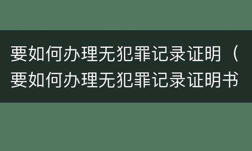 要如何办理无犯罪记录证明（要如何办理无犯罪记录证明书）