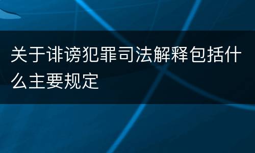 关于诽谤犯罪司法解释包括什么主要规定