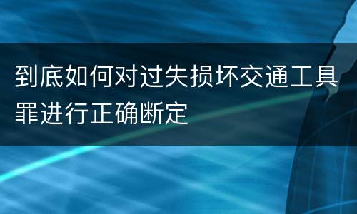 到底如何对过失损坏交通工具罪进行正确断定