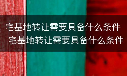 宅基地转让需要具备什么条件 宅基地转让需要具备什么条件呢