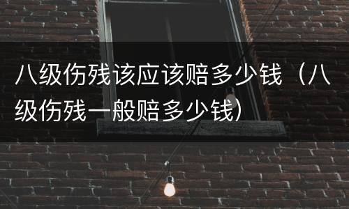 八级伤残该应该赔多少钱（八级伤残一般赔多少钱）