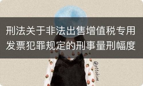 刑法关于非法出售增值税专用发票犯罪规定的刑事量刑幅度是多少