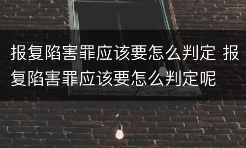 报复陷害罪应该要怎么判定 报复陷害罪应该要怎么判定呢