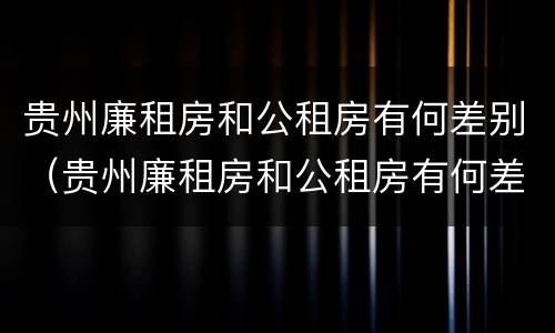 贵州廉租房和公租房有何差别（贵州廉租房和公租房有何差别呢）