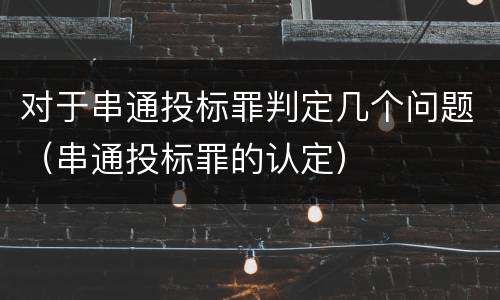 对于串通投标罪判定几个问题（串通投标罪的认定）