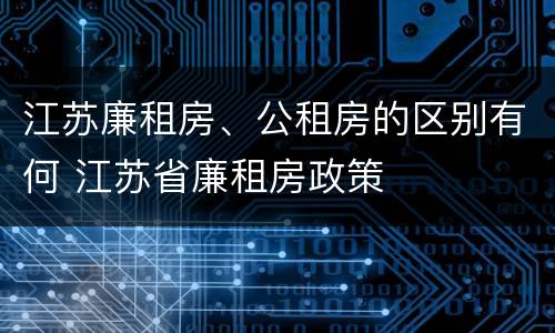 江苏廉租房、公租房的区别有何 江苏省廉租房政策
