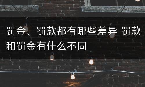 罚金、罚款都有哪些差异 罚款和罚金有什么不同