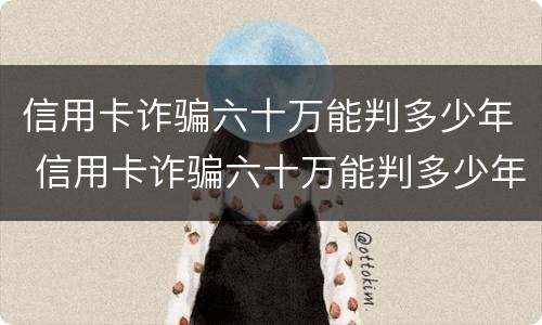 信用卡诈骗六十万能判多少年 信用卡诈骗六十万能判多少年呢