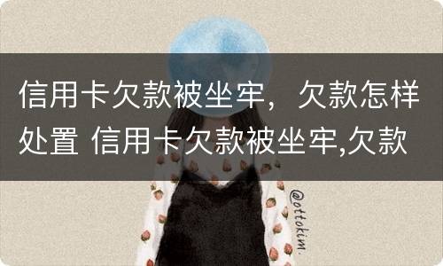 信用卡欠款被坐牢，欠款怎样处置 信用卡欠款被坐牢,欠款怎样处置好