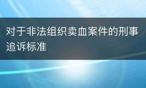 对于非法组织卖血案件的刑事追诉标准