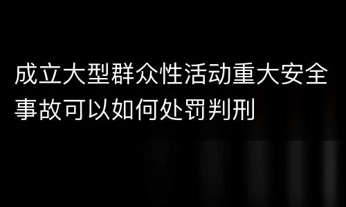 成立大型群众性活动重大安全事故可以如何处罚判刑