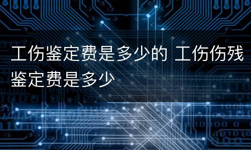 工伤鉴定费是多少的 工伤伤残鉴定费是多少